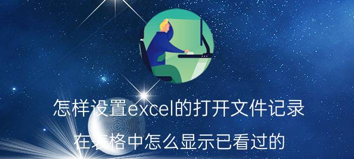 怎样设置excel的打开文件记录 在表格中怎么显示已看过的？